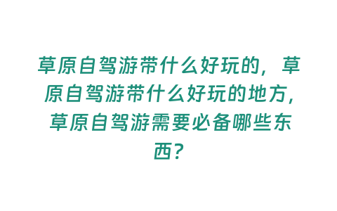 草原自駕游帶什么好玩的，草原自駕游帶什么好玩的地方， 草原自駕游需要必備哪些東西？