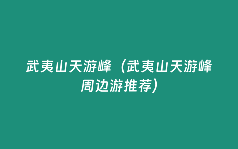 武夷山天游峰（武夷山天游峰周邊游推薦）