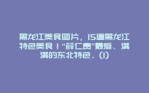 黑龍江美食圖片，15道黑龍江特色美食！“薛仁貴”最愛、滿滿的東北特色。(1)