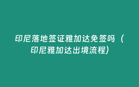 印尼落地簽證雅加達免簽嗎（印尼雅加達出境流程）