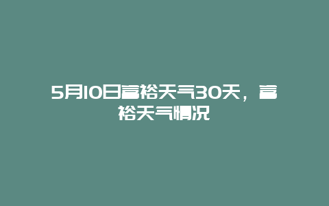 5月10日富裕天氣30天，富裕天氣情況