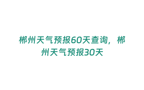 郴州天氣預報60天查詢，郴州天氣預報30天