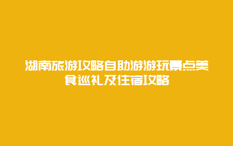 湖南旅游攻略自助游游玩景點(diǎn)美食巡禮及住宿攻略