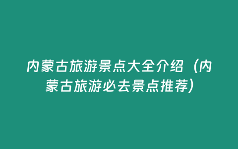 內(nèi)蒙古旅游景點(diǎn)大全介紹（內(nèi)蒙古旅游必去景點(diǎn)推薦）