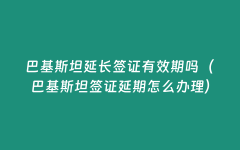 巴基斯坦延長簽證有效期嗎（巴基斯坦簽證延期怎么辦理）