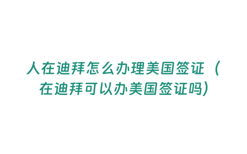 人在迪拜怎么辦理美國簽證（在迪拜可以辦美國簽證嗎）