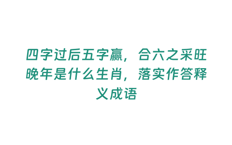 四字過后五字贏，合六之采旺晚年是什么生肖，落實(shí)作答釋義成語