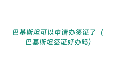 巴基斯坦可以申請辦簽證了（巴基斯坦簽證好辦嗎）