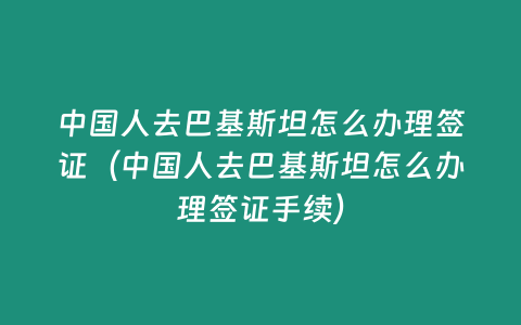 中國(guó)人去巴基斯坦怎么辦理簽證（中國(guó)人去巴基斯坦怎么辦理簽證手續(xù)）