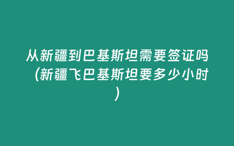 從新疆到巴基斯坦需要簽證嗎（新疆飛巴基斯坦要多少小時）