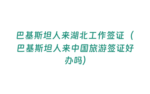 巴基斯坦人來湖北工作簽證（巴基斯坦人來中國旅游簽證好辦嗎）