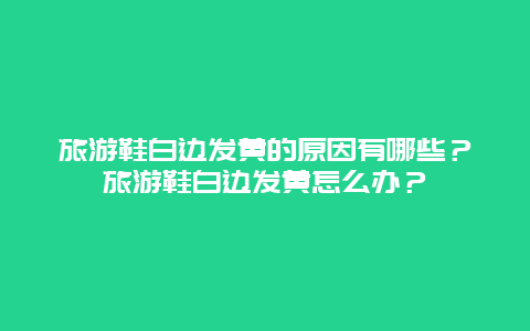 旅游鞋白邊發(fā)黃的原因有哪些？旅游鞋白邊發(fā)黃怎么辦？