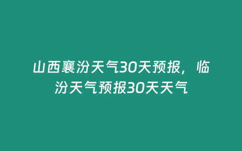 山西襄汾天氣30天預報，臨汾天氣預報30天天氣