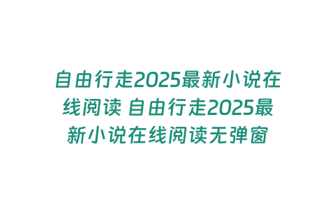 自由行走2025最新小說(shuō)在線閱讀 自由行走2025最新小說(shuō)在線閱讀無(wú)彈窗