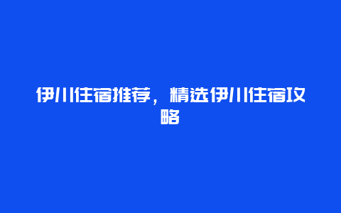 伊川住宿推薦，精選伊川住宿攻略