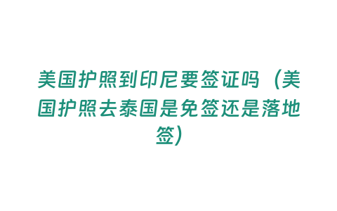 美國(guó)護(hù)照到印尼要簽證嗎（美國(guó)護(hù)照去泰國(guó)是免簽還是落地簽）