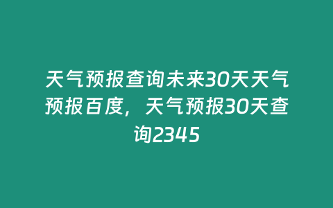 天氣預報查詢未來30天天氣預報百度，天氣預報30天查詢2345