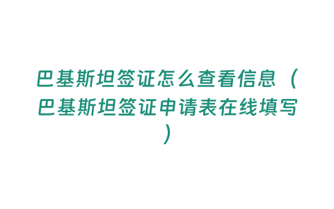 巴基斯坦簽證怎么查看信息（巴基斯坦簽證申請表在線填寫）