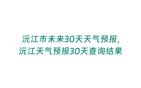 沅江市未來30天天氣預報，沅江天氣預報30天查詢結果