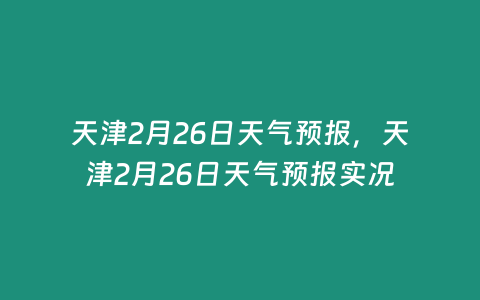 天津2月26日天氣預報，天津2月26日天氣預報實況