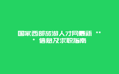 國家西部旅游人才網(wǎng)最新 *** 信息及求職指南