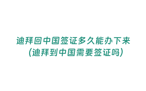 迪拜回中國(guó)簽證多久能辦下來(lái)（迪拜到中國(guó)需要簽證嗎）