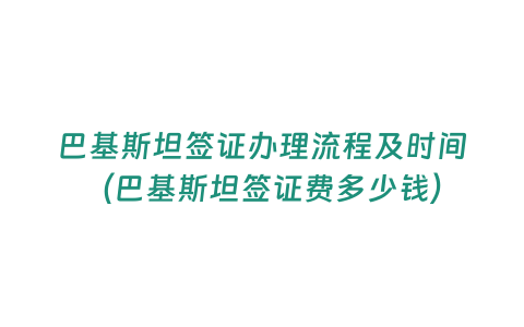 巴基斯坦簽證辦理流程及時間（巴基斯坦簽證費多少錢）