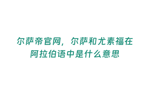 爾薩帝官網，爾薩和尤素福在阿拉伯語中是什么意思