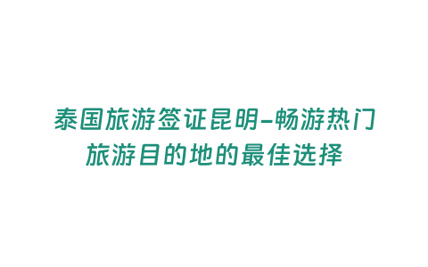 泰國旅游簽證昆明-暢游熱門旅游目的地的最佳選擇