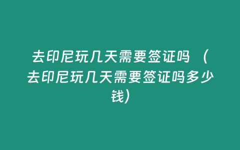 去印尼玩幾天需要簽證嗎 （去印尼玩幾天需要簽證嗎多少錢）