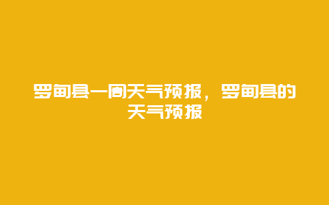 羅甸縣一周天氣預(yù)報(bào)，羅甸縣的天氣預(yù)報(bào)