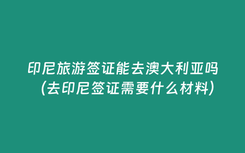 印尼旅游簽證能去澳大利亞嗎（去印尼簽證需要什么材料）