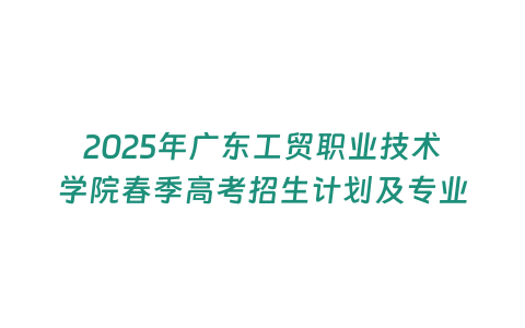 2025年廣東工貿職業技術學院春季高考招生計劃及專業