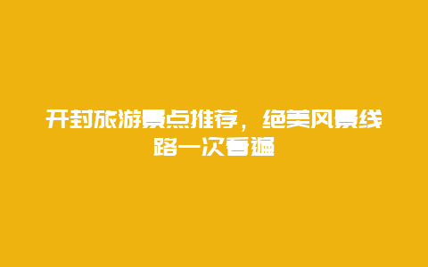 開封旅游景點推薦，絕美風(fēng)景線路一次看遍