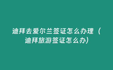 迪拜去愛爾蘭簽證怎么辦理（迪拜旅游簽證怎么辦）