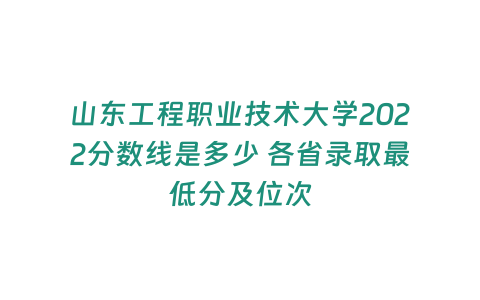 山東工程職業技術大學2022分數線是多少 各省錄取最低分及位次