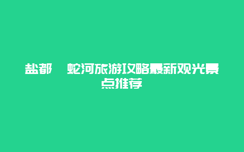 鹽都蟒蛇河旅游攻略最新觀光景點推薦