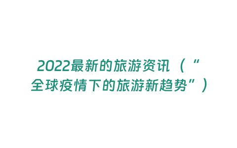 2022最新的旅游資訊（“全球疫情下的旅游新趨勢”）