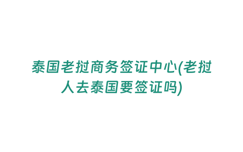 泰國老撾商務簽證中心(老撾人去泰國要簽證嗎)