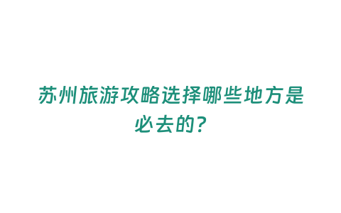 蘇州旅游攻略選擇哪些地方是必去的？