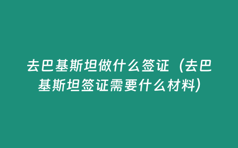 去巴基斯坦做什么簽證（去巴基斯坦簽證需要什么材料）