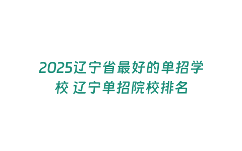 2025遼寧省最好的單招學校 遼寧單招院校排名