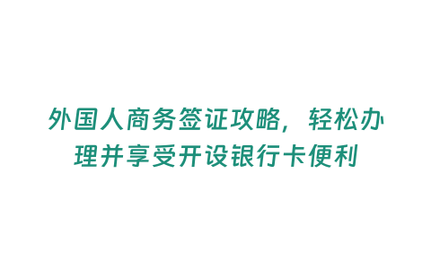 外國人商務簽證攻略，輕松辦理并享受開設銀行卡便利