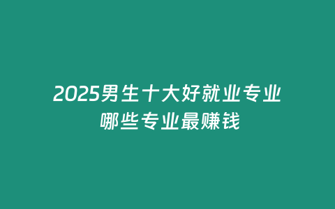 2025男生十大好就業專業 哪些專業最賺錢