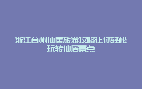 浙江臺州仙居旅游攻略讓你輕松玩轉仙居景點