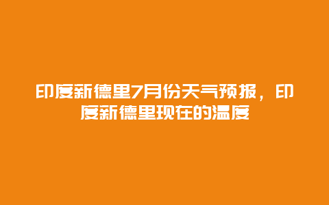 印度新德里7月份天氣預報，印度新德里現在的溫度