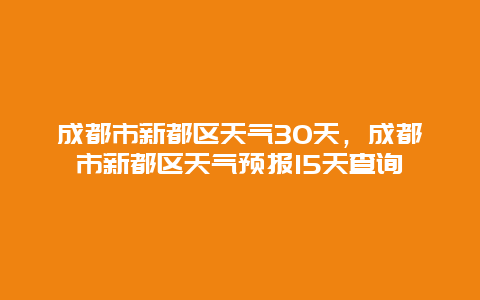 成都市新都區天氣30天，成都市新都區天氣預報15天查詢