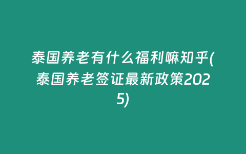 泰國養(yǎng)老有什么福利嘛知乎(泰國養(yǎng)老簽證最新政策2025)