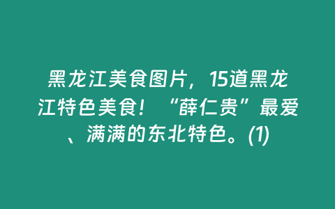 黑龍江美食圖片，15道黑龍江特色美食！“薛仁貴”最愛、滿滿的東北特色。(1)