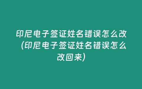 印尼電子簽證姓名錯誤怎么改（印尼電子簽證姓名錯誤怎么改回來）